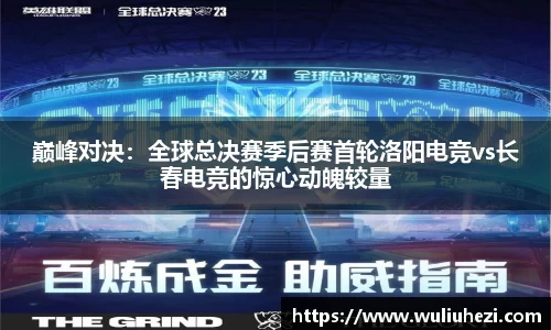 巅峰对决：全球总决赛季后赛首轮洛阳电竞vs长春电竞的惊心动魄较量