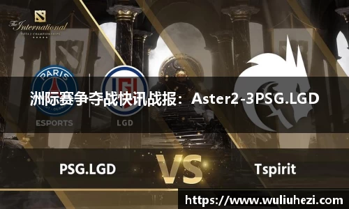 洲际赛争夺战快讯战报：Aster2-3PSG.LGD